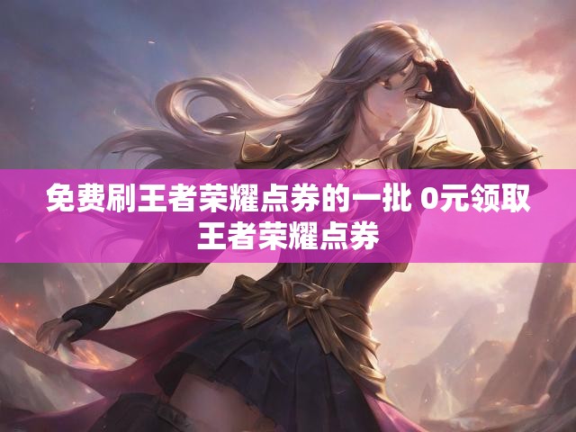 免费刷王者荣耀点券的一批 0元领取王者荣耀点券