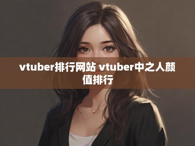 vtuber排行网站 vtuber中之人颜值排行