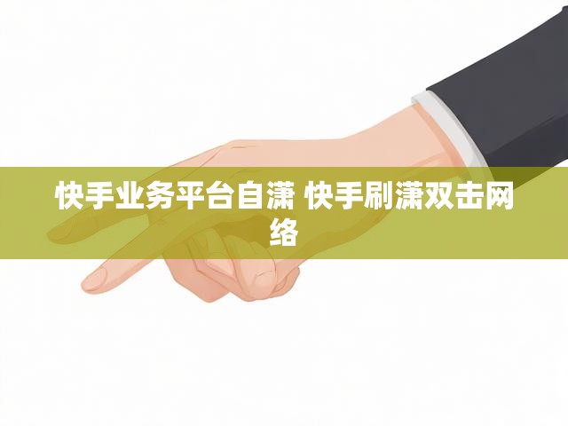 快手业务平台自潇 快手刷潇双击网络