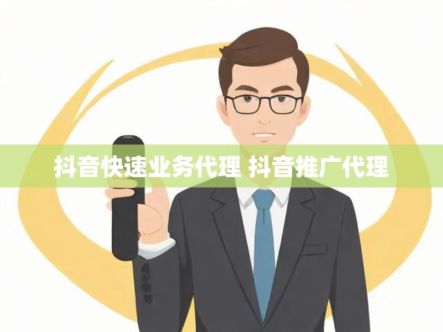 抖音快速业务代理 抖音推广代理