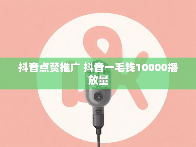 抖音点赞推广 抖音一毛钱10000播放量