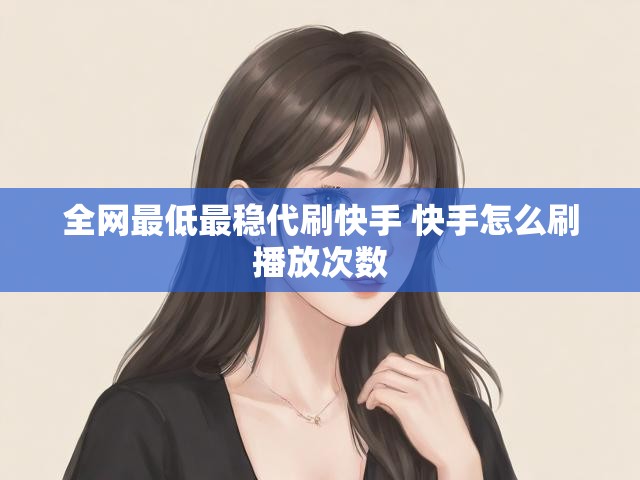 全网最低最稳代刷快手 快手怎么刷播放次数