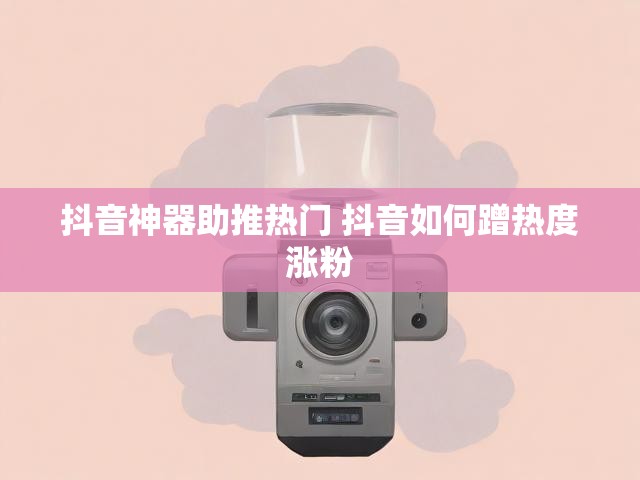 抖音神器助推热门 抖音如何蹭热度涨粉