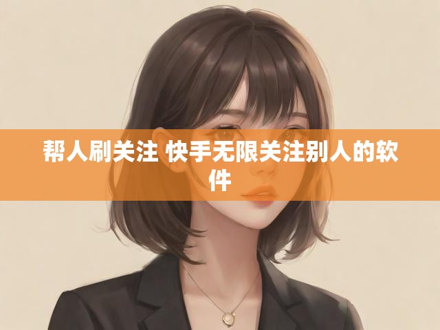 帮人刷关注 快手无限关注别人的软件