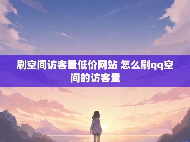 刷空间访客量低价网站 怎么刷qq空间的访客量