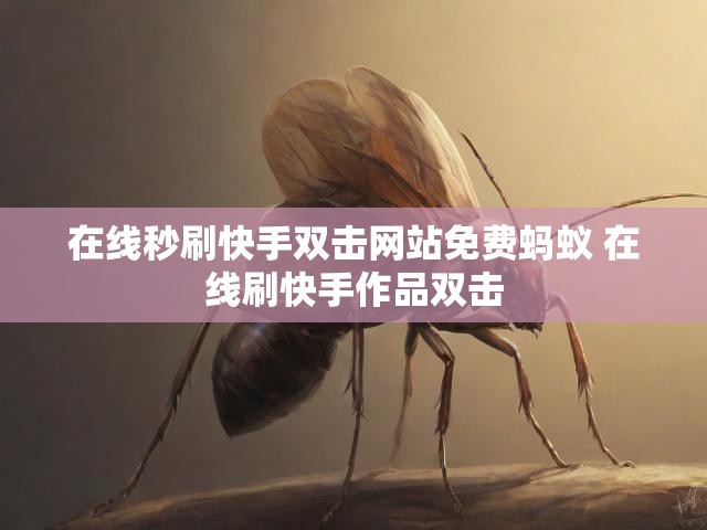 在线秒刷快手双击网站免费蚂蚁 在线刷快手作品双击