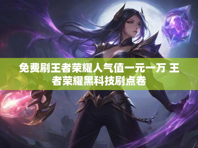 免费刷王者荣耀人气值一元一万 王者荣耀黑科技刷点卷