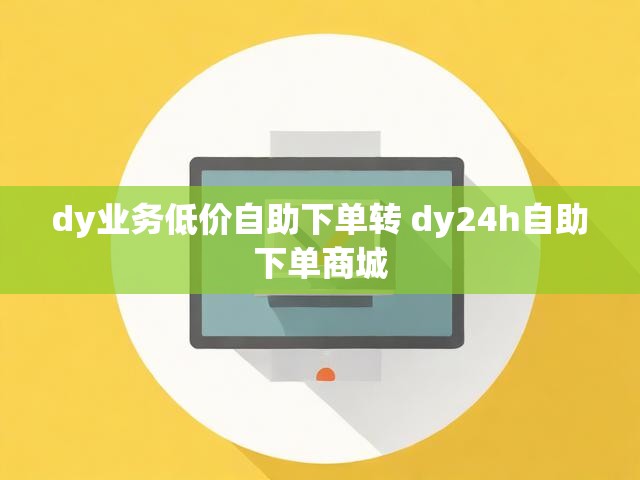 dy业务低价自助下单转 dy24h自助下单商城
