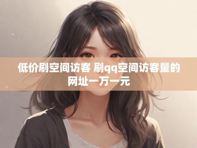 低价刷空间访客 刷qq空间访客量的网址一万一元