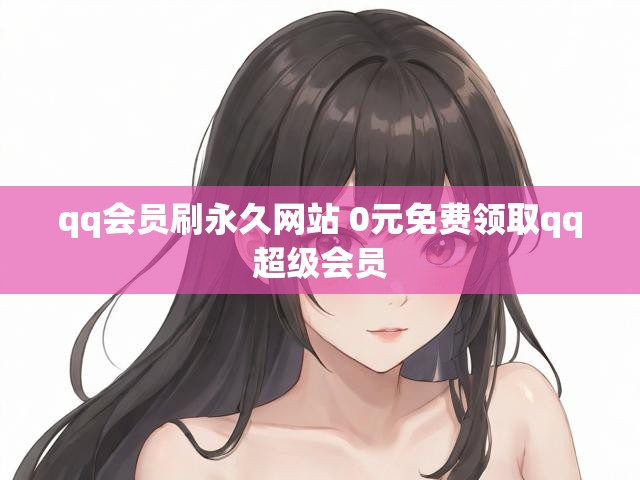 qq会员刷永久网站 0元免费领取qq超级会员