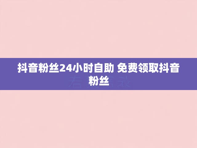 抖音粉丝24小时自助 免费领取抖音粉丝