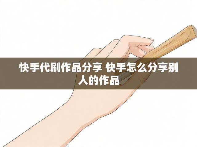 快手代刷作品分享 快手怎么分享别人的作品