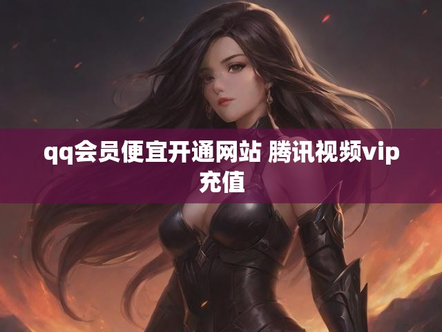 qq会员便宜开通网站 腾讯视频vip充值