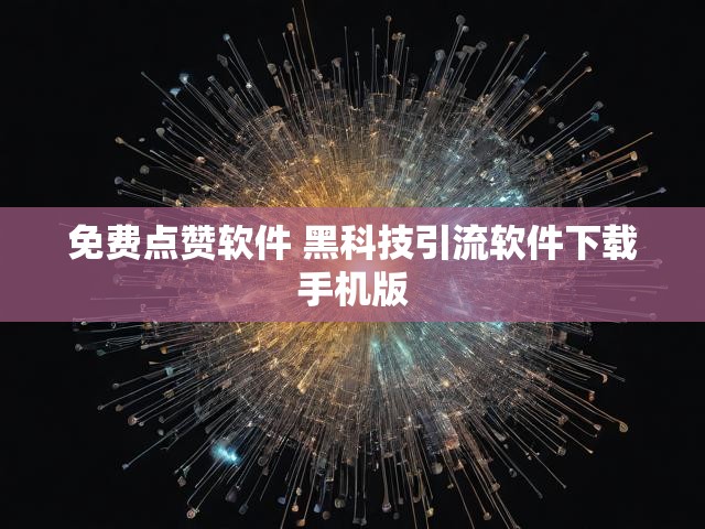 免费点赞软件 黑科技引流软件下载手机版