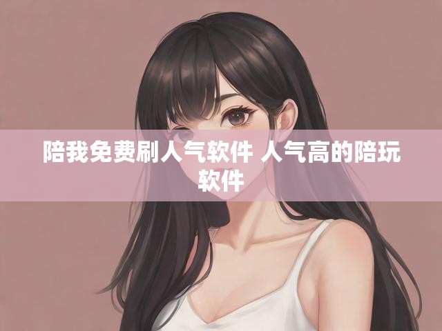 陪我免费刷人气软件 人气高的陪玩软件