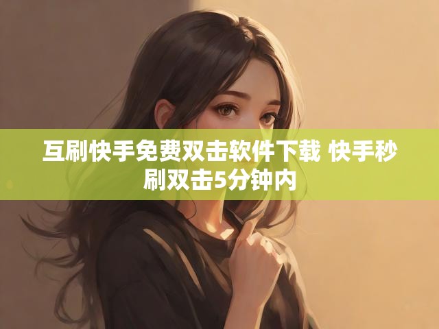 互刷快手免费双击软件下载 快手秒刷双击5分钟内