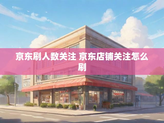 京东刷人数关注 京东店铺关注怎么刷