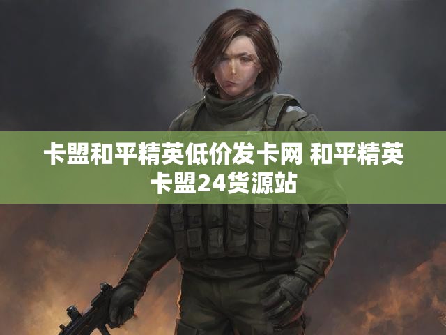卡盟和平精英低价发卡网 和平精英卡盟24货源站