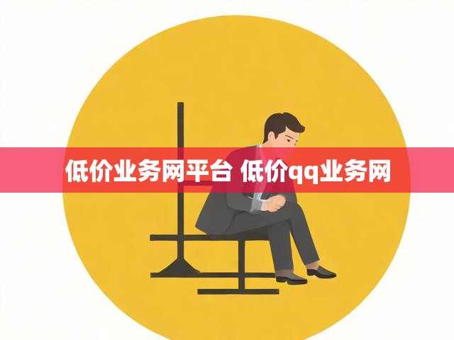 低价业务网平台 低价qq业务网