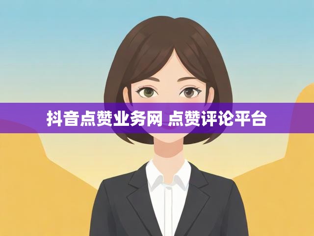 抖音点赞业务网 点赞评论平台