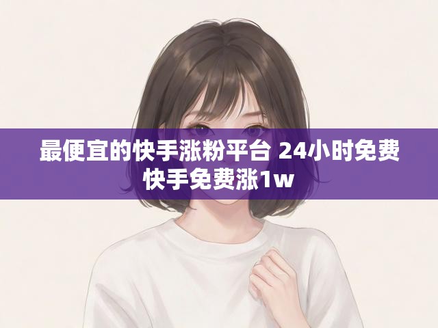 最便宜的快手涨粉平台 24小时免费快手免费涨1w