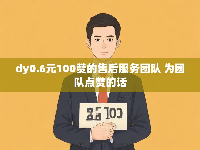 dy0.6元100赞的售后服务团队 为团队点赞的话