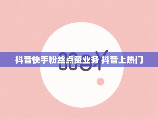 抖音快手粉丝点赞业务 抖音上热门