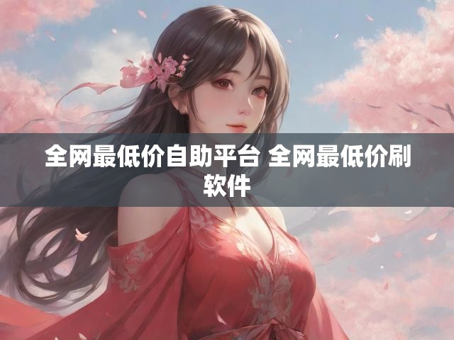 全网最低价自助平台 全网最低价刷软件