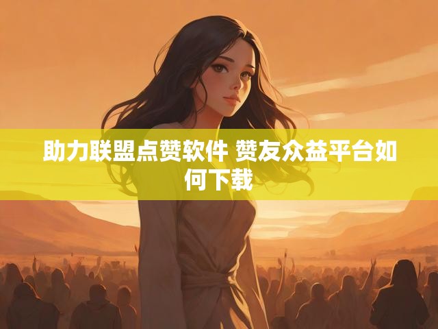助力联盟点赞软件 赞友众益平台如何下载