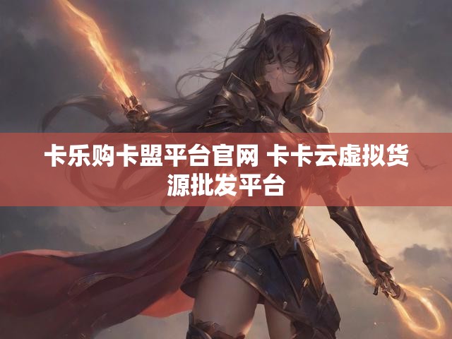 卡乐购卡盟平台官网 卡卡云虚拟货源批发平台