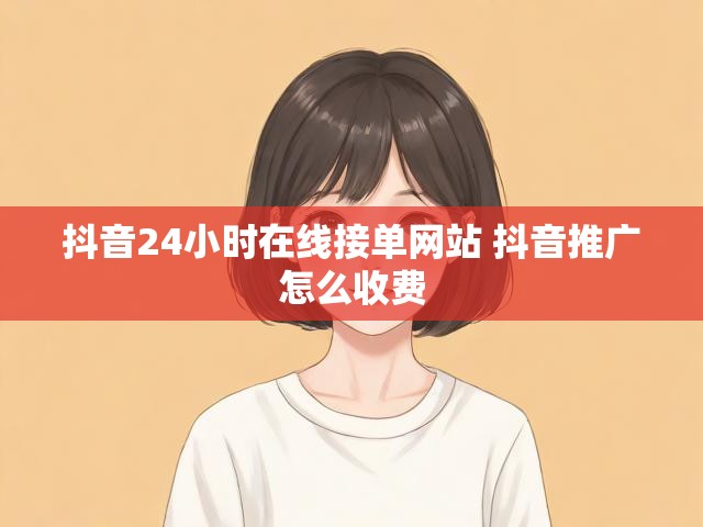 抖音24小时在线接单网站 抖音推广怎么收费