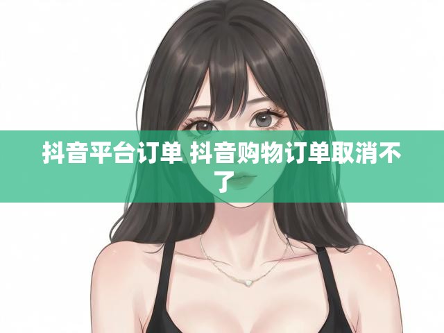 抖音平台订单 抖音购物订单取消不了