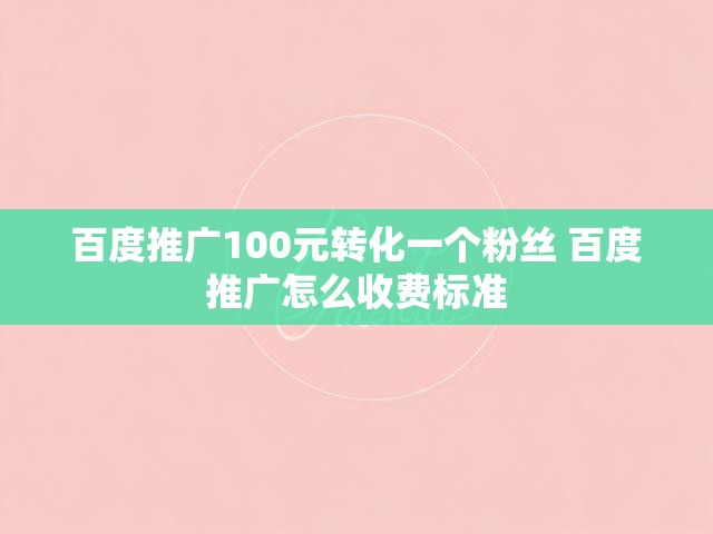百度推广100元转化一个粉丝 百度推广怎么收费标准