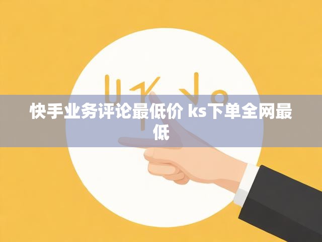 快手业务评论最低价 ks下单全网最低
