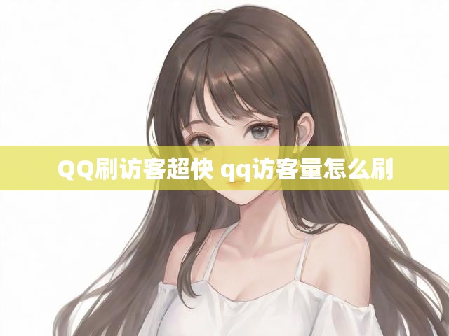 QQ刷访客超快 qq访客量怎么刷