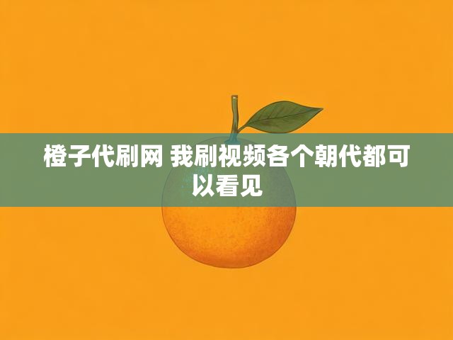 橙子代刷网 我刷视频各个朝代都可以看见