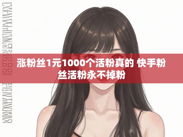 涨粉丝1元1000个活粉真的 快手粉丝活粉永不掉粉