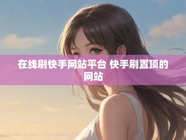 在线刷快手网站平台 快手刷置顶的网站