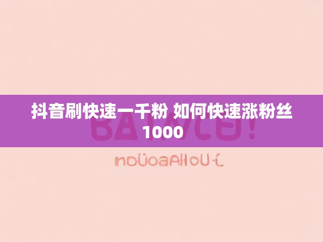 抖音刷快速一千粉 如何快速涨粉丝1000