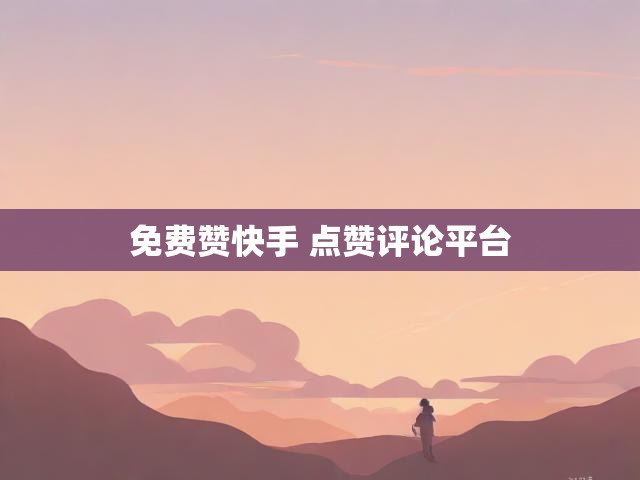 免费赞快手 点赞评论平台