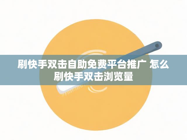 刷快手双击自助免费平台推广 怎么刷快手双击浏览量