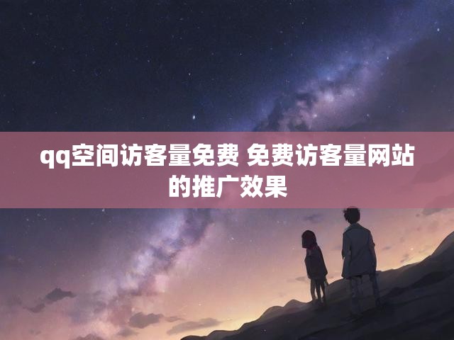 qq空间访客量免费 免费访客量网站的推广效果