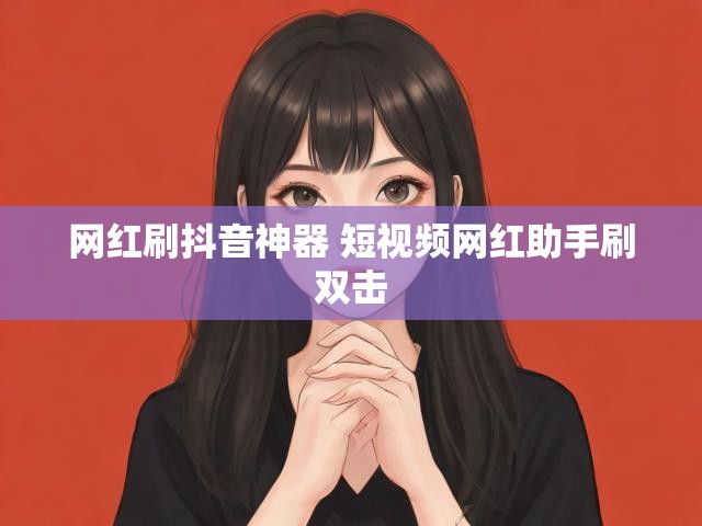 网红刷抖音神器 短视频网红助手刷双击