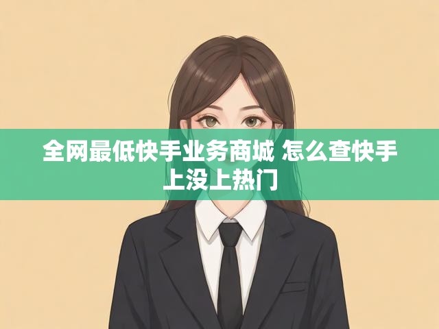 全网最低快手业务商城 怎么查快手上没上热门