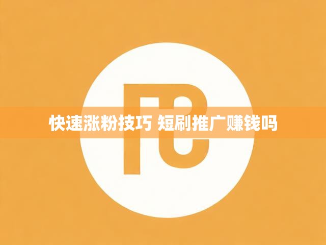 快速涨粉技巧 短刷推广赚钱吗