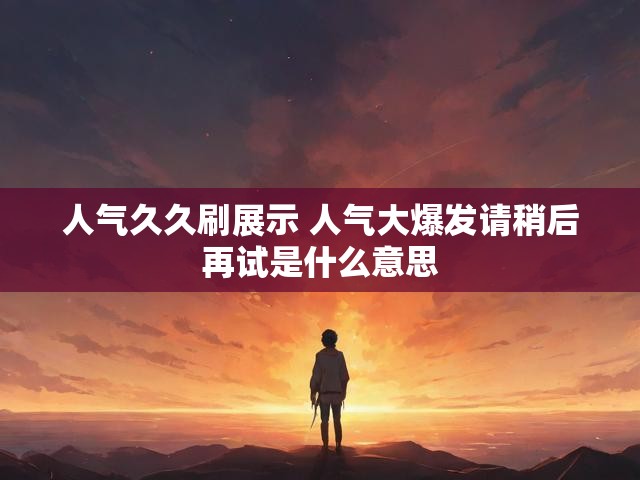 人气久久刷展示 人气大爆发请稍后再试是什么意思