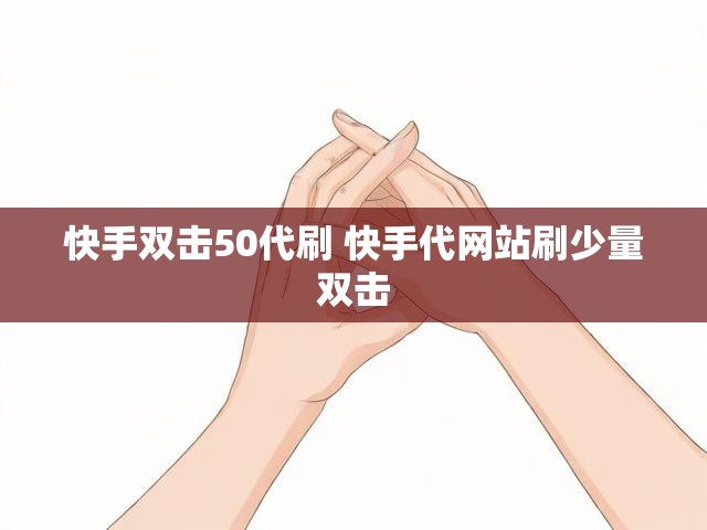 快手双击50代刷 快手代网站刷少量双击