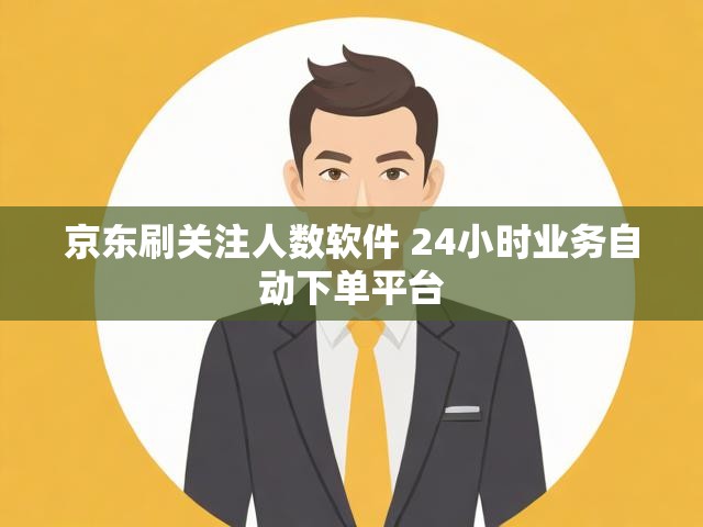 京东刷关注人数软件 24小时业务自动下单平台