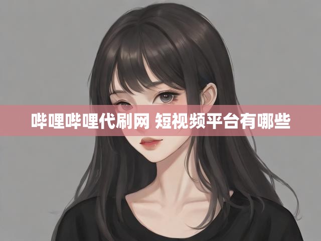 哔哩哔哩代刷网 短视频平台有哪些