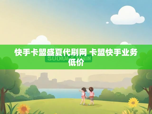 快手卡盟盛夏代刷网 卡盟快手业务低价
